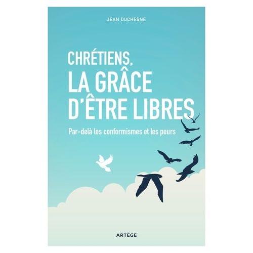 Chrétiens, La Grâce D'être Libres - Par-Delà Les Conformismes Et Les Peurs