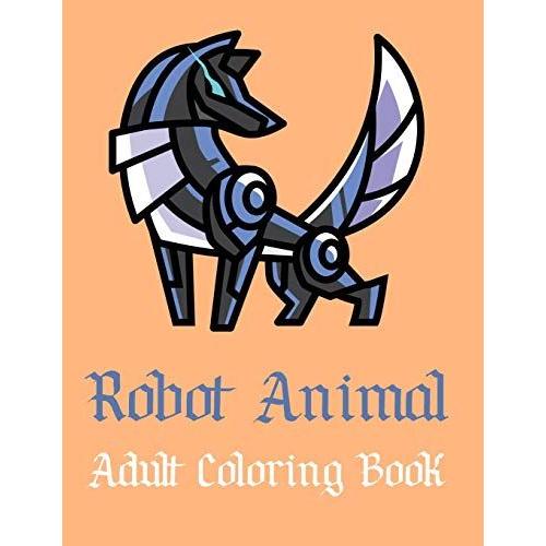 Robot Animal Adult Coloring Book: A Fantastic Coloring Book Of 50 Unique Beautiful Detailed Robot Animals With Stress Relieving