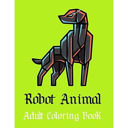 Robot Animal Adult Coloring Book: A Fantastic Coloring Book Of 50 Unique Beautiful Detailed Robot Animals With Stress Relieving