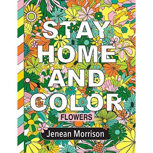 Stay Home And Color: Flowers: An Adult Coloring Book With Relaxing, Calming, Beautiful Floral Designs (Jenean Morrison Adult Coloring Books)