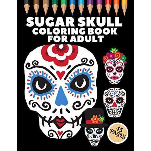 Sugar Skull Coloring Book For Adult: 45 Coloring Pages For Fun And Relaxing With Amazing Und Beautiful Modern Designs Sugar Skulls - Perfect Gift For Everyone