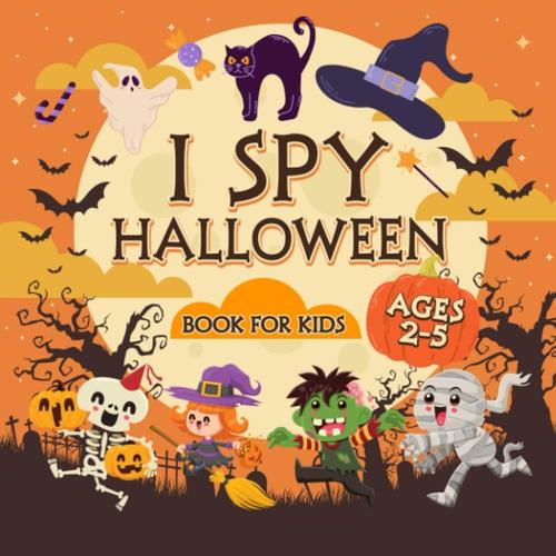 Halloween I Spy Book For Kids Ages 2-5: An Exciting And Interactive Guessing Game With Alphabets, Pumpkins, Bats, Ghosts, And More For Little Kids, Toddlers, And Preschoolers To Celebrate The Holiday