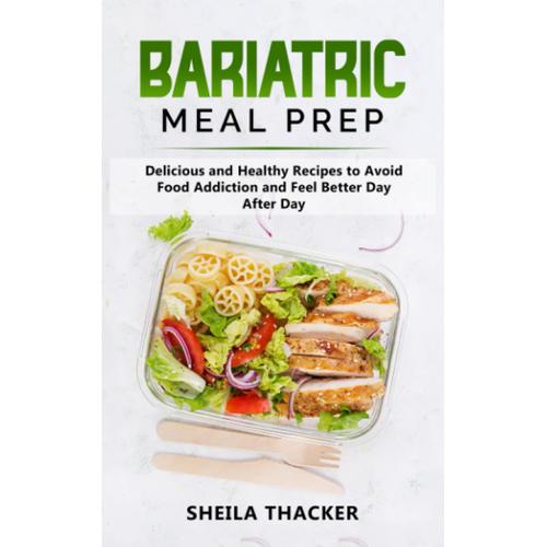 Bariatric Meal Prep: Delicious And Healthy Recipes To Avoid Food Addiction And Feel Better Day After Day