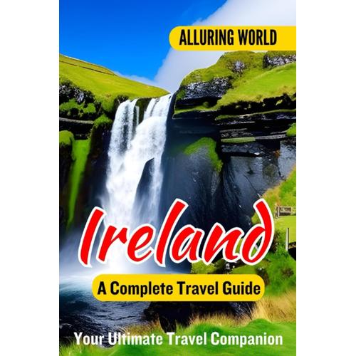 Alluring World Ireland A Complete Travel Guide: Your Definitive Guide To Exploring Top Destinations, Local Experiences, Adventure Tips, Budget-Friendly Plans, Must-Visit Landmarks, And Culture