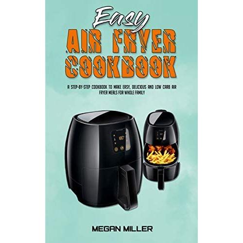 Easy Air Fryer Cookbook: A Step-By-Step Cookbook To Make Easy, Delicious And Low Carb Air Fryer Meals For Whole Family