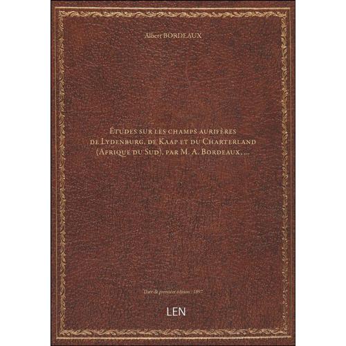 Études Sur Les Champs Aurifères De Lydenburg, De Kaap Et Du Charterland (Afrique Du Sud), Par M. A. Bordeaux, ... [Édition 1897]