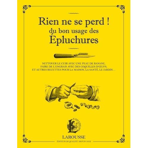 Rien Ne Se Perd ! - Du Bon Usage Des Épluchures - Nettoyer Le Cuir Avec Une Peau De Banane, Faire De L'engrais Avec Des Coquilles D'oeufs, Et Autres Recettes Pour La Maison, La Santé, Le...