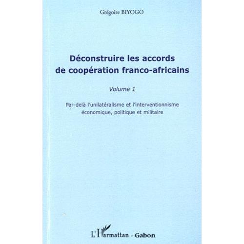 Déconstruire Les Accords De Coopération Franco-Africains - Tome 1, Par-Delà L'unilatérisme Et L'interventionnisme Économique, Politique Et Militaire