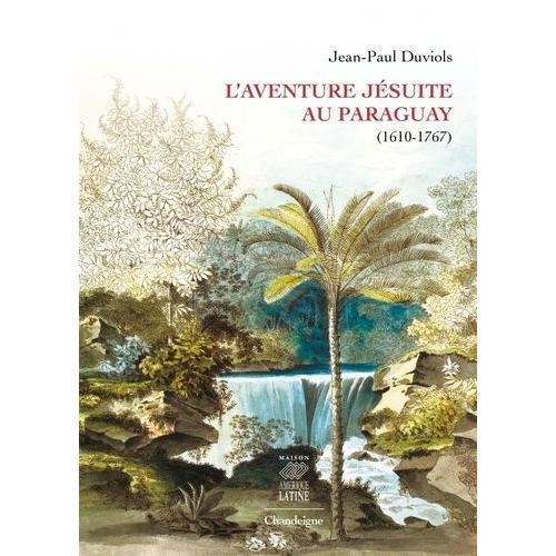 L'aventure Jésuite Au Paraguay (1610-1767)