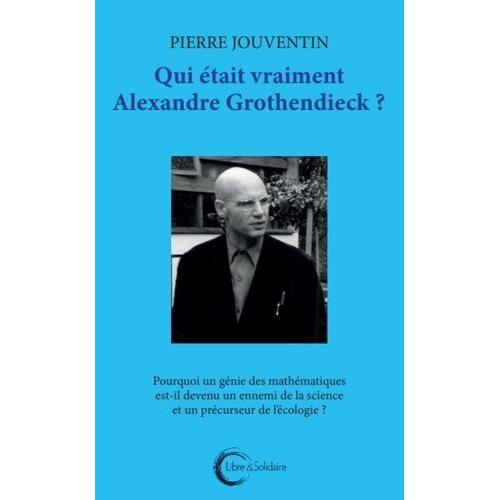 Qui Était Vraiment Alexandre Grothendieck ? - Pourquoi Un Géni Des Mathématiques Est-Il Devenu Un Ennemi De La Science Et Le Précurseur De L'écologie ?