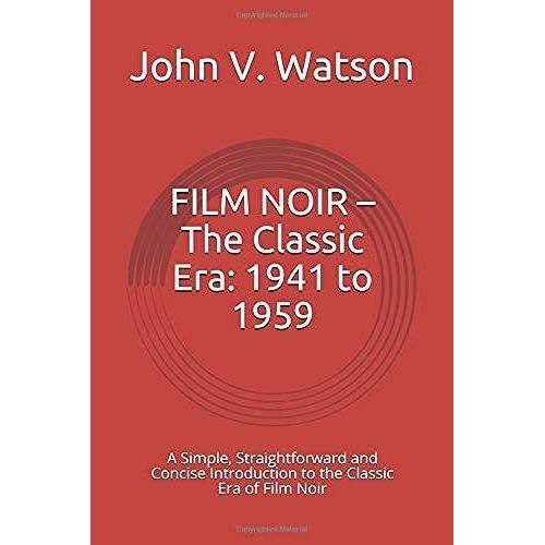 Film Noir The Classic Era: 1941 To 1959: A Simple, Straightforward And Concise Introduction To The Classic Era Of Film Noir