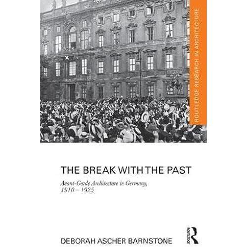 The Break With The Past: Avant-Garde Architecture In Germany, 1910 1925 (Routledge Research In Architecture)
