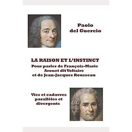 La Raison Et Linstinct. Pour Parler De François-Marie Arouet Dit Voltaire Et De Jean-Jacques Rousseau. Vies Et Cadavres Divergents Et Parallèles