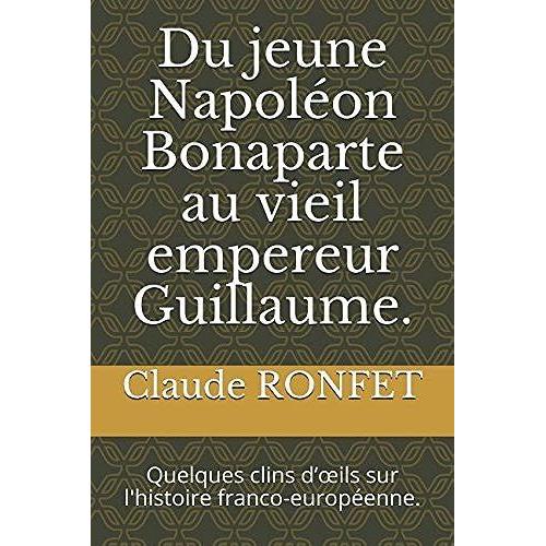 Du Jeune Napoléon Bonaparte Au Vieil Empereur Guillaume.: Quelques Clins Dils Sur L'histoire Franco-Européenne.