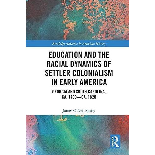 Education And The Racial Dynamics Of Settler Colonialism In Early America: Georgia And South Carolina, Ca. 1700ca. 1820 (Routledge Advances In American History)