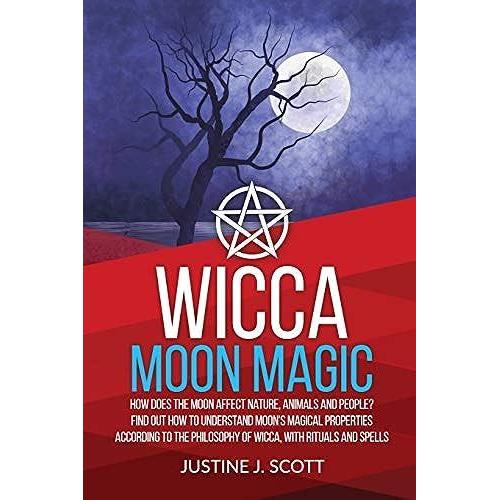 Wicca Moon Magic: How Does The Moon Affect Nature, Animals And People? Find Out How To Understand Moonâs Magical Properties According To The Philosophy Of Wicca, With Rituals And Spells