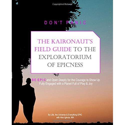 The Kaironauts Field Guide To The Exploratorium Of Epicness: Don't Panic: Be Epic And Show Up Fully For Life With Synchronicity, Flow And All Youve Got (Being Epic Journals)