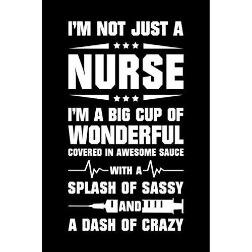 Im Not Just A Nurse Im A Big Cup Of Wonderful Covered In Awesome Sauce With A Splash Of Sassy And A Dash Of Crazy: Inspirational Nurse Notebook - ... - Nurse Appreciation Gifts - 6x9 - 120 Pages