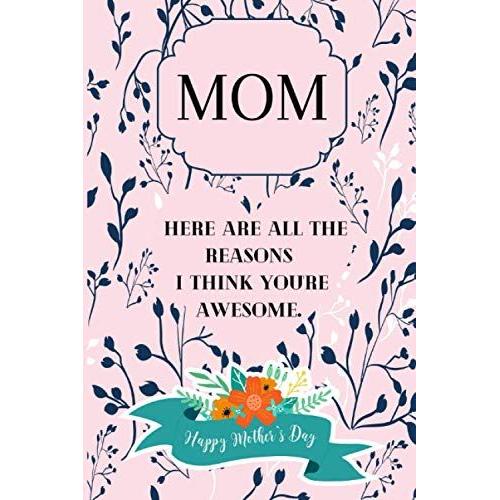 Mom Here Are All The Reasons I Think You're Awesome Happy Mother's Day: A Mothers Guided Journal To Share Her Life & Her Love. A Great Gift For Mom And Her Children