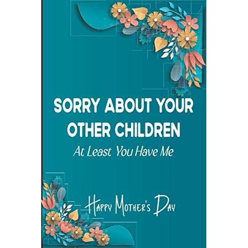 Sorry About Your Other Children At Least You Have Me : Funny Mothers Day Gifts: Notebook For Mom (Alternative Mothers Day Cards) Awesome And Original ... Women Mom Sister For Motherâs Day Birthday