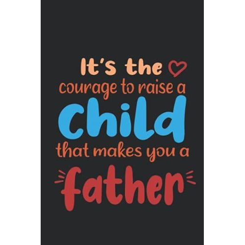 Its The Courage To Raise A Child That Makes You A Father: Notebook For Fathers ,120 Pages,6*9 Inches,Fathers Day
