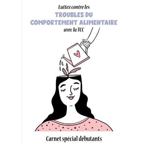 Luttez Contre Les Troubles Du Comportement Alimentaire Avec La Tcc - Carnet Spécial Débutants: Chaque Jour, Votre Carnet De Thérapie Cognitivo ... Accompagne Dans Votre Recherche Du Bonheur