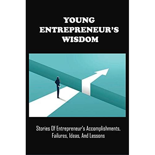 Young Entrepreneurâs Wisdom: Stories Of Entrepreneurâs Accomplishments, Failures, Ideas, And Lessons: Young Entrepreneurs Motivation