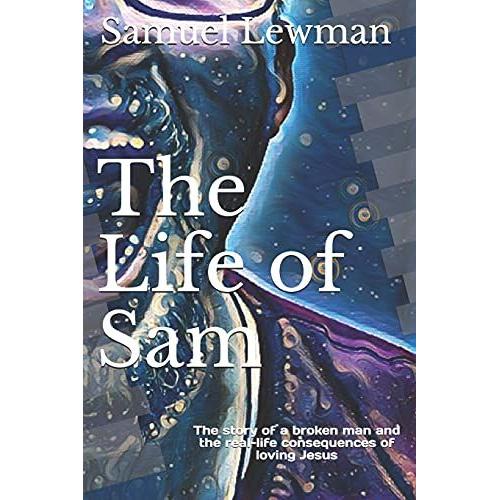 The Life Of Sam: The Story Of A Broken Man And The Real-Life Consequences Of Loving Jesus