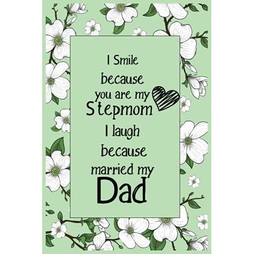 I Smile Because You Are My Stepmom I Laugh Because You Married My Dad: A Cute Stepmom Birthday Or Mothers Day Journal Appreciation Gift For Your Stepmom From Daughter Or Son 110pages 6x9inches