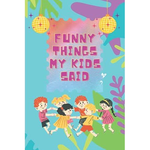 Funny Things My Kids Said: Quotable Kids Journal Memory Notebook For Kids / A Parents Journal Of Memorable Sayings From Their Children / Collection ... / Medium Size 6x9 - 109 Pages / Cute Cover