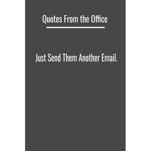 Quotes From The Office: Just Send Them Another Email: Fun Office Quote Everyone Can Relate To, 120 - 6 X 9 Lined Pages, Journal, Notebook Or Diary, Gift Idea For Co-Workers, Family And Friends.