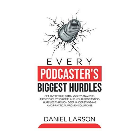 Every Podcaster's Biggest Hurdles: Get Over Your Paralysis By Analysis, Impostorâs Syndrome And All Your Other Podcasting Hurdles Through Deep Understanding And Practical Proven Solutions