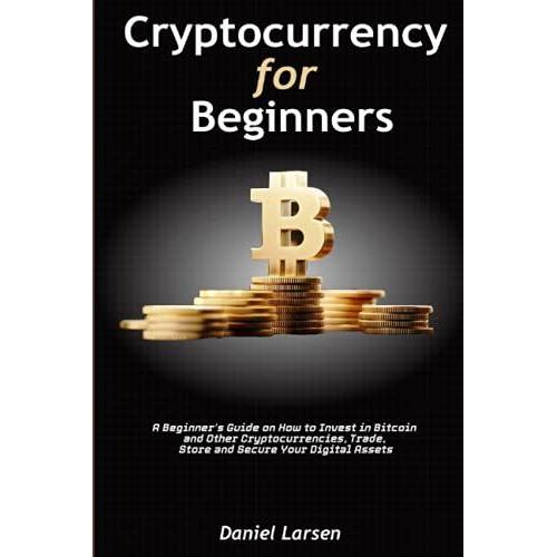 Cryptocurrency For Beginners 2021: A Beginnerâs Guide On How To Invest In Bitcoin And Other Cryptocurrencies, Trade, Store And Secure Your Digital Assets