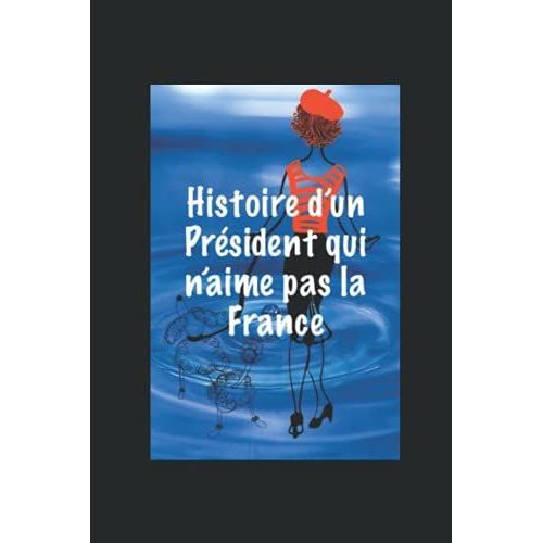 Histoire Dun Président Qui Naime Pas La France: Qui Galvaude La Démocratie, Désinscrit Les Libertés Naturelles Et Viole Le Droit À Une Vie Privée