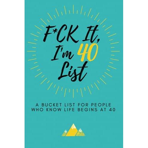 F*Ck It Im 40 (Funny Bucket List Journal): Unique 40th Birthday Gift For Men & Women | Humorous, Sarcastic Goal, Idea & Adventures Planner