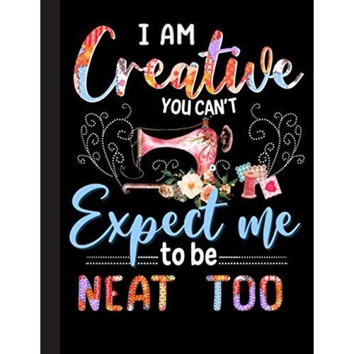 I Am Creative You Cant Expect Me To Be Neat Too Notebook: Lined Journal Notebook For Quilters, Quilting, Sewing Lover. 8.5 X 11, 120 Pages, Notebook ... Note Taking, Plotting, Planning & Scheming