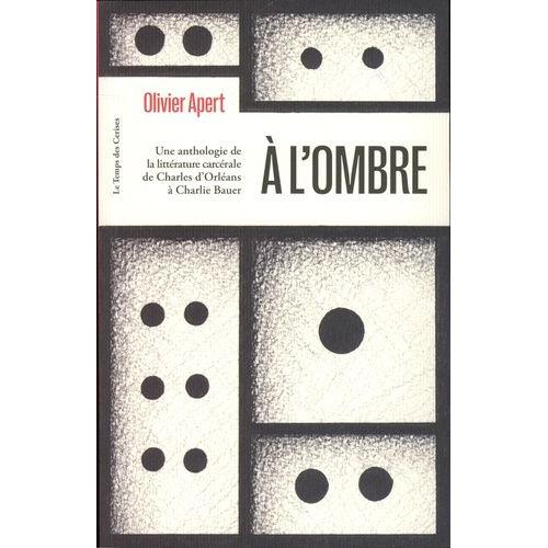 A L'ombre - Anthologie De La Littérature Carcérale De Charles D'orléans À Charlie Bauer