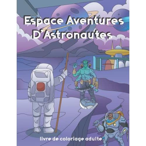 Espace Aventures D'astronautes Livre De Coloriage Adulte: Coloriage De L'espace Pour Adulte Vaisseaux Spatiaux Astronautes Plantes ,Aliens, Extraterrestre, Guerriers De L'espace Ufo