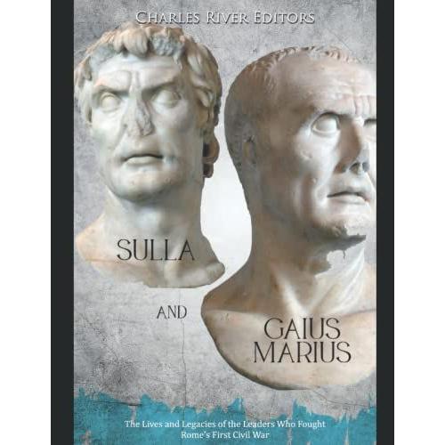 Sulla And Gaius Marius: The Lives And Legacies Of The Leaders Who Fought Romes First Civil War