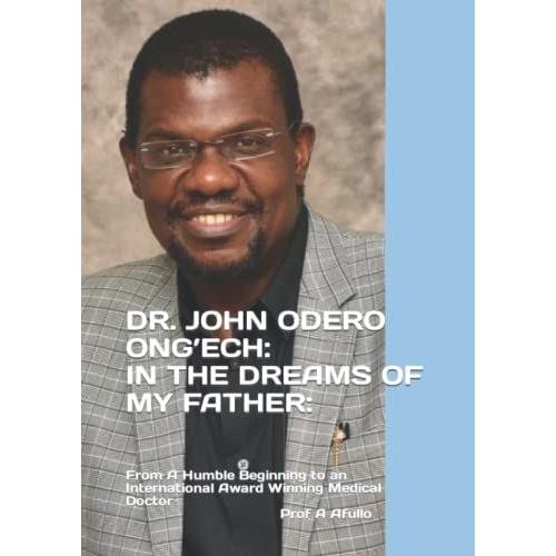 Dr. John Odero Ongâech-In The Dreams Of My Father:: From A Humble Beginning To An International Award Winning Medical Doctor (Prof Augustine Afullo Biographic Series- Documenting The Undocumented)