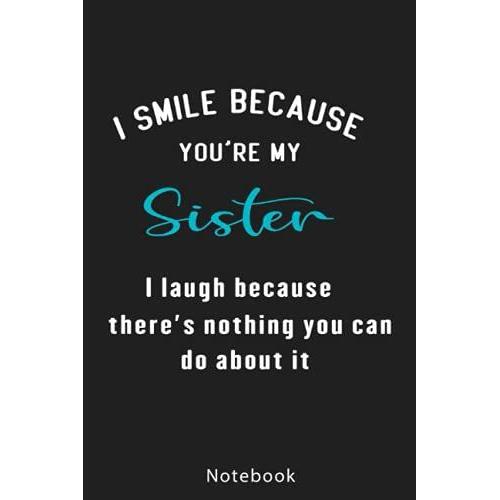 I Smile Because Youre My Sister I Laugh Because Theres Nothing You Can Do About It: Funny Sister Notebook | Funny Best Sister Gifts For Soul Sister, ... Funny Quotes | Diary For Women And Men