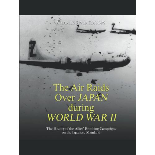 The Air Raids Over Japan During World War Ii: The History Of The Allies Bombing Campaigns On The Japanese Mainland