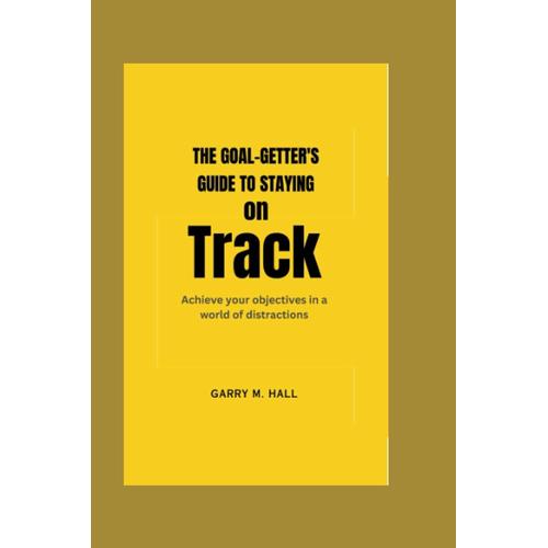 The Goal-Getters Guide To Staying On Track:: Achieve Your Objectives In A World Of Distraction