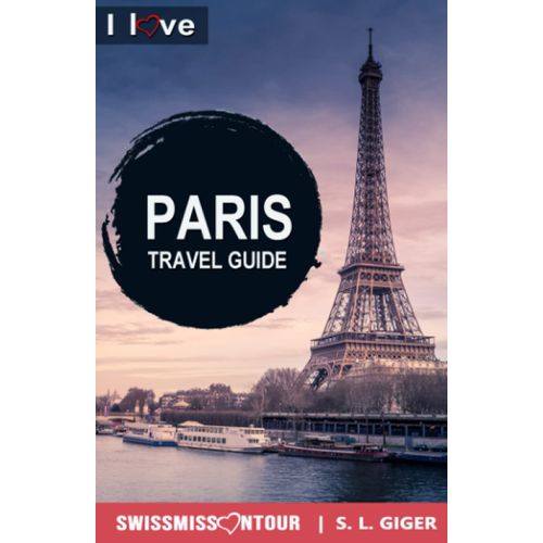 Paris Travel Guide I Love Paris: Paris Travel Book. Travel Essentials For Your Bucket List Trip. Europe Travel Essentials For Disneyland, Versailles And More. (Swissmissontour Reiseführer)
