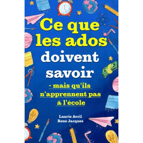 Ce Que Les Ados Doivent Savoir Mais Qu'ils N'apprennent Pas À L'école: Comment Avoir Confiance En Soi, Se Faire Des Amis, Gérer Son Argent, Cuisiner, Faire Le Ménage, Etc.