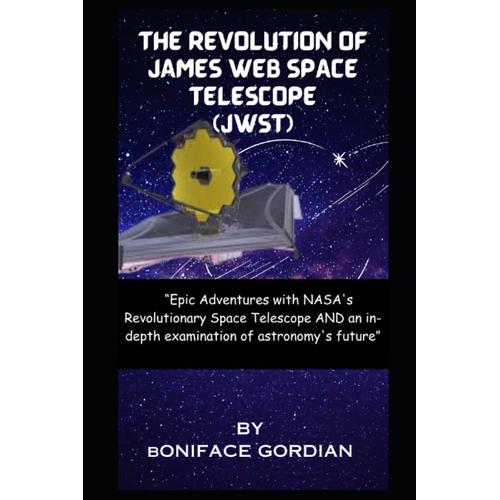 The Revolution Of James Web Space Telescope (Jwst): Epic Adventures With Nasa's Revolutionary Space Telescope And An In-Depth Examination Of Astronomy's Future