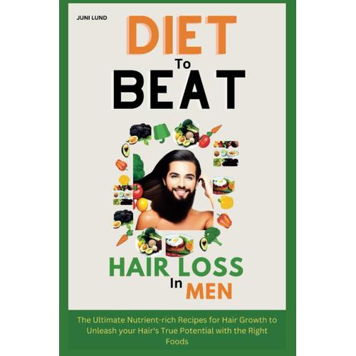 Diet To Beat Hair Loss In Men: The Ultimate Nutrient-Rich Recipes For Hair Growth To Unleash Your Hairs True Potential With The Right Foods