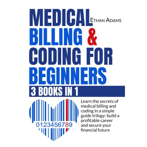 Medical Billing & Coding For Beginners: [3 Books In 1]: Learn The Secrets Of Medical Billing And Coding In A Simple Guide Trilogy: Build A Profitable Career And Secure Your Financial Future