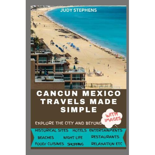 Cancun Mexico Travels Made Simple: Explore The Culture, Cuisines, Historical Sites And A Whole Lot More That Will Remain Indelible In The Mind