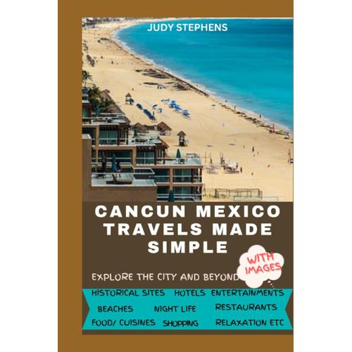 Cancun Mexico Travels Made Simple: Explore The Culture, Cuisines, Historical Sites And A Whole Lot More That Will Remain Indelible In The Mind